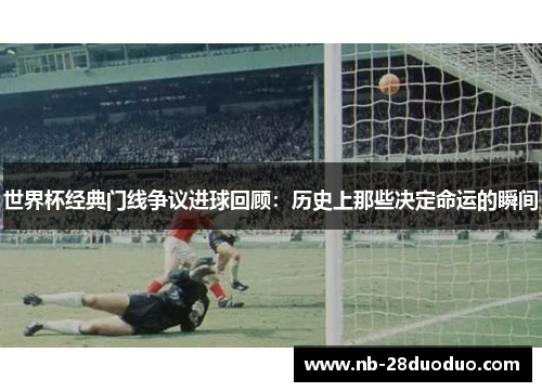 世界杯经典门线争议进球回顾：历史上那些决定命运的瞬间