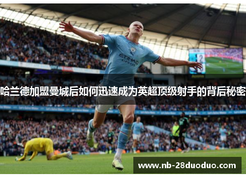 哈兰德加盟曼城后如何迅速成为英超顶级射手的背后秘密