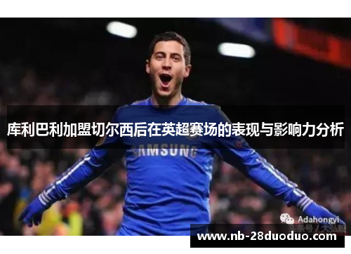 库利巴利加盟切尔西后在英超赛场的表现与影响力分析