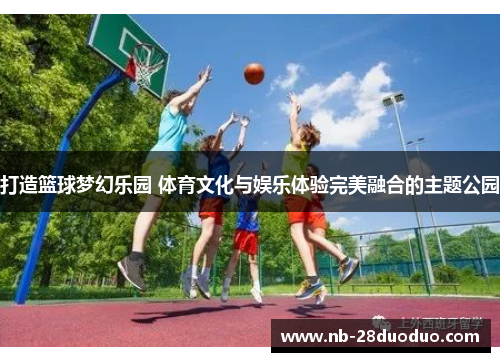 打造篮球梦幻乐园 体育文化与娱乐体验完美融合的主题公园