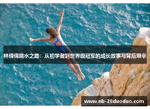 林倩倩跳水之路：从初学者到世界级冠军的成长故事与背后艰辛