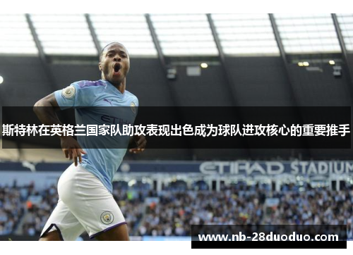 斯特林在英格兰国家队助攻表现出色成为球队进攻核心的重要推手
