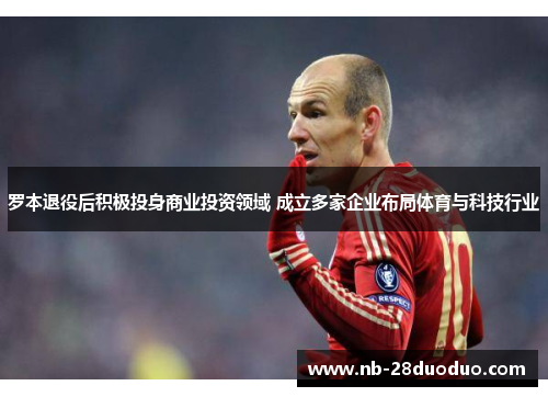罗本退役后积极投身商业投资领域 成立多家企业布局体育与科技行业