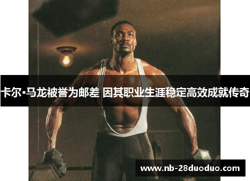 卡尔·马龙被誉为邮差 因其职业生涯稳定高效成就传奇