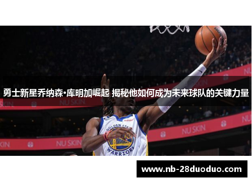 勇士新星乔纳森·库明加崛起 揭秘他如何成为未来球队的关键力量