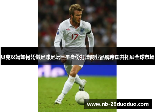 贝克汉姆如何凭借足球足坛巨星身份打造商业品牌帝国并拓展全球市场