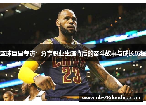 篮球巨星专访：分享职业生涯背后的奋斗故事与成长历程