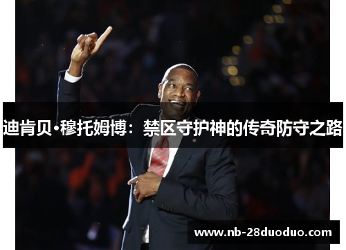 迪肯贝·穆托姆博：禁区守护神的传奇防守之路