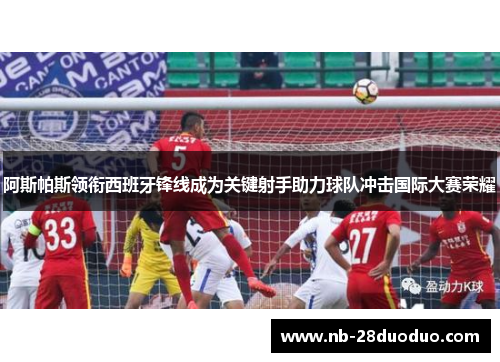 阿斯帕斯领衔西班牙锋线成为关键射手助力球队冲击国际大赛荣耀