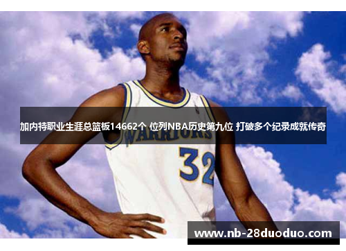 加内特职业生涯总篮板14662个 位列NBA历史第九位 打破多个纪录成就传奇