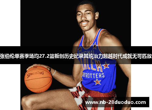 张伯伦单赛季场均27.2篮板创历史纪录其统治力超越时代成就无可匹敌