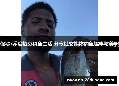 保罗·乔治热衷钓鱼生活 分享社交媒体钓鱼趣事与美照