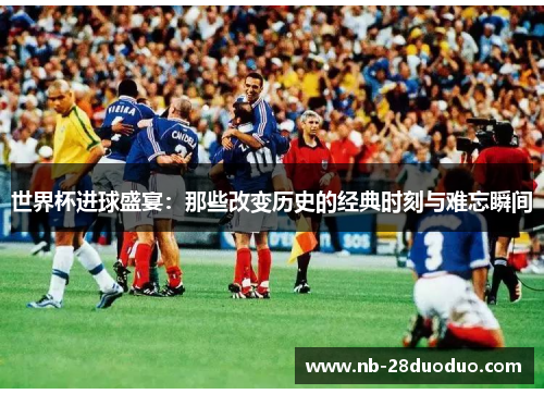 世界杯进球盛宴：那些改变历史的经典时刻与难忘瞬间