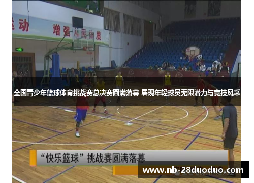 全国青少年篮球体育挑战赛总决赛圆满落幕 展现年轻球员无限潜力与竞技风采