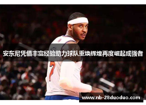 安东尼凭借丰富经验助力球队重焕辉煌再度崛起成强者