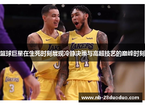 篮球巨星在生死时刻展现冷静决策与高超技艺的巅峰时刻