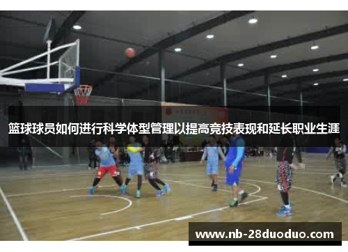 篮球球员如何进行科学体型管理以提高竞技表现和延长职业生涯