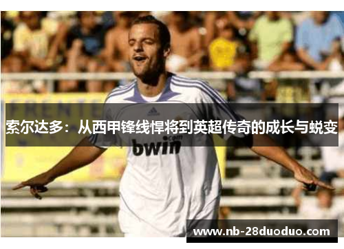 索尔达多：从西甲锋线悍将到英超传奇的成长与蜕变