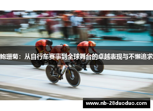 鲍珊菊：从自行车赛事到全球舞台的卓越表现与不懈追求