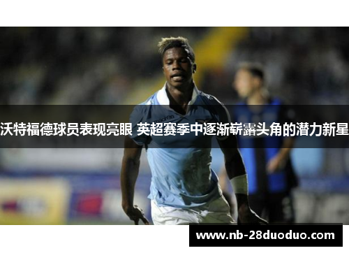 沃特福德球员表现亮眼 英超赛季中逐渐崭露头角的潜力新星