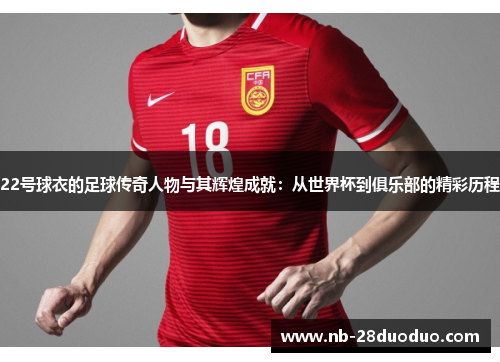 22号球衣的足球传奇人物与其辉煌成就：从世界杯到俱乐部的精彩历程