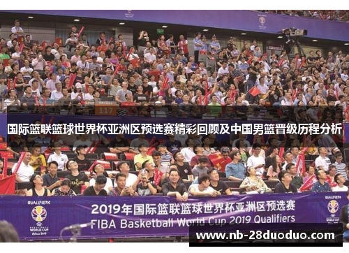 国际篮联篮球世界杯亚洲区预选赛精彩回顾及中国男篮晋级历程分析
