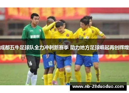 成都五牛足球队全力冲刺新赛季 助力地方足球崛起再创辉煌
