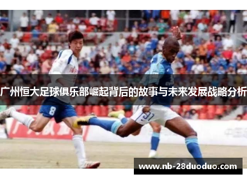 广州恒大足球俱乐部崛起背后的故事与未来发展战略分析