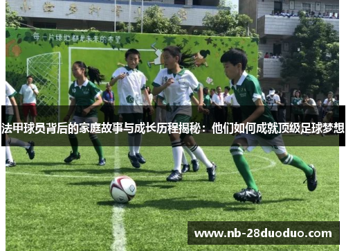 法甲球员背后的家庭故事与成长历程揭秘：他们如何成就顶级足球梦想