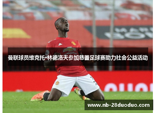 曼联球员维克托·林德洛夫参加慈善足球赛助力社会公益活动