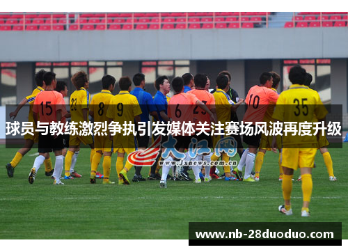 球员与教练激烈争执引发媒体关注赛场风波再度升级