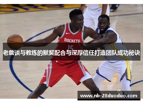 老詹谈与教练的默契配合与深厚信任打造团队成功秘诀