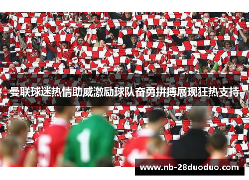 曼联球迷热情助威激励球队奋勇拼搏展现狂热支持