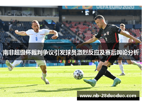 南非超级杯裁判争议引发球员激烈反应及赛后舆论分析
