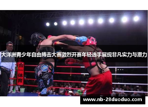 大洋洲青少年自由搏击大赛激烈开赛年轻选手展现非凡实力与潜力