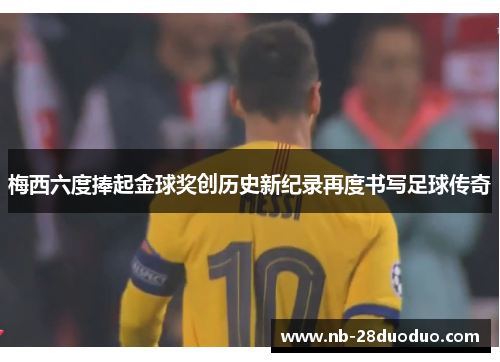 梅西六度捧起金球奖创历史新纪录再度书写足球传奇