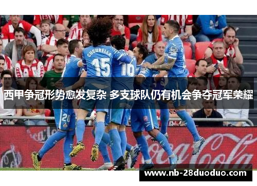 西甲争冠形势愈发复杂 多支球队仍有机会争夺冠军荣耀