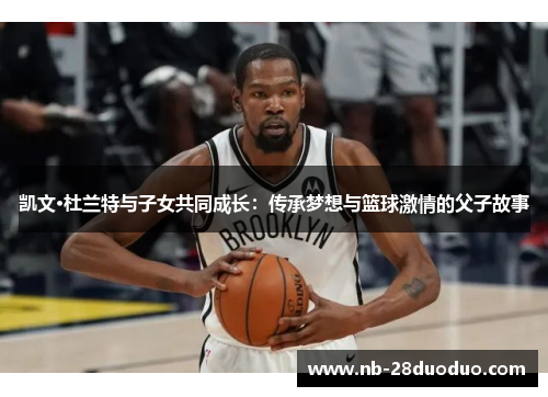 凯文·杜兰特与子女共同成长：传承梦想与篮球激情的父子故事