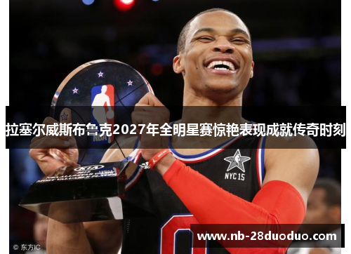 拉塞尔威斯布鲁克2027年全明星赛惊艳表现成就传奇时刻