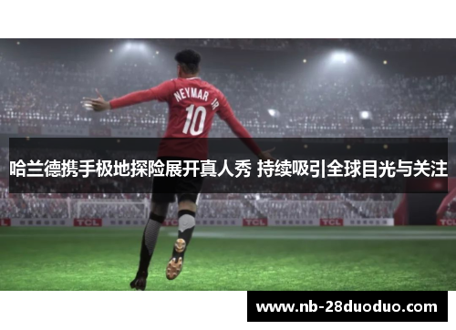 哈兰德携手极地探险展开真人秀 持续吸引全球目光与关注