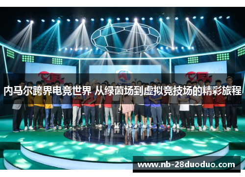 内马尔跨界电竞世界 从绿茵场到虚拟竞技场的精彩旅程