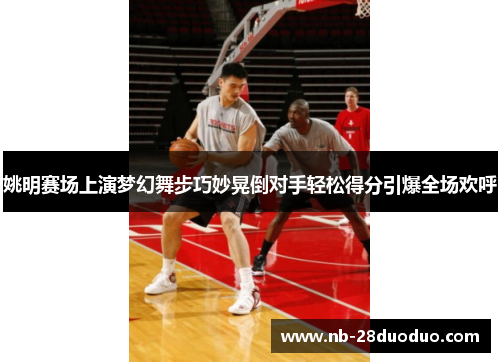 姚明赛场上演梦幻舞步巧妙晃倒对手轻松得分引爆全场欢呼
