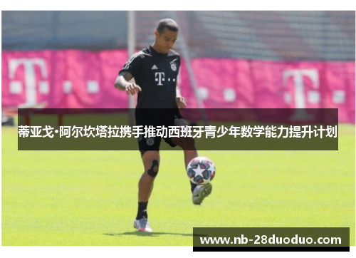 蒂亚戈·阿尔坎塔拉携手推动西班牙青少年数学能力提升计划