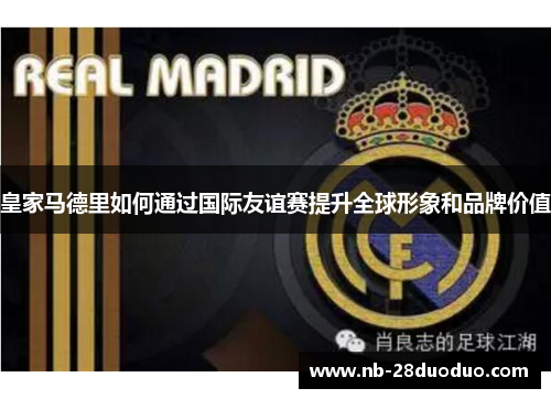 皇家马德里如何通过国际友谊赛提升全球形象和品牌价值