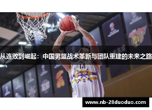 从连败到崛起：中国男篮战术革新与团队重建的未来之路