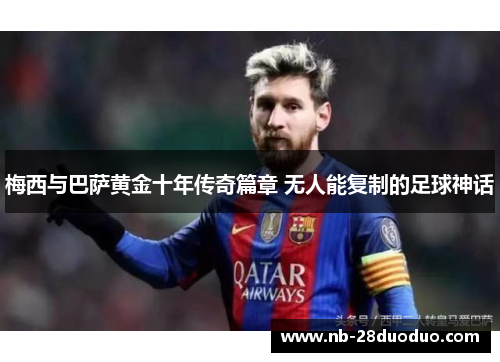 梅西与巴萨黄金十年传奇篇章 无人能复制的足球神话
