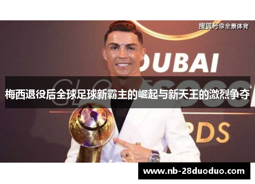 梅西退役后全球足球新霸主的崛起与新天王的激烈争夺