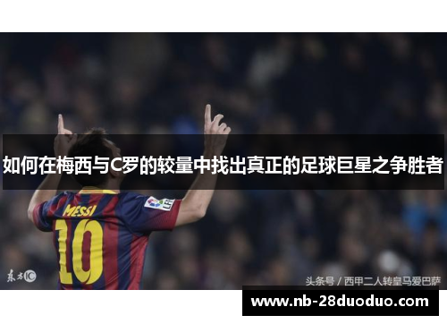 如何在梅西与C罗的较量中找出真正的足球巨星之争胜者