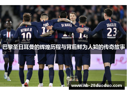 巴黎圣日耳曼的辉煌历程与背后鲜为人知的传奇故事
