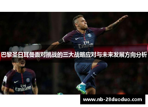 巴黎圣日耳曼面对挑战的三大战略应对与未来发展方向分析